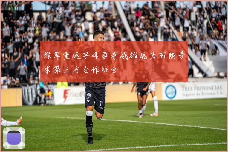 绿军重返字母争夺战雄鹿为布朗寻求第三方合作机会
