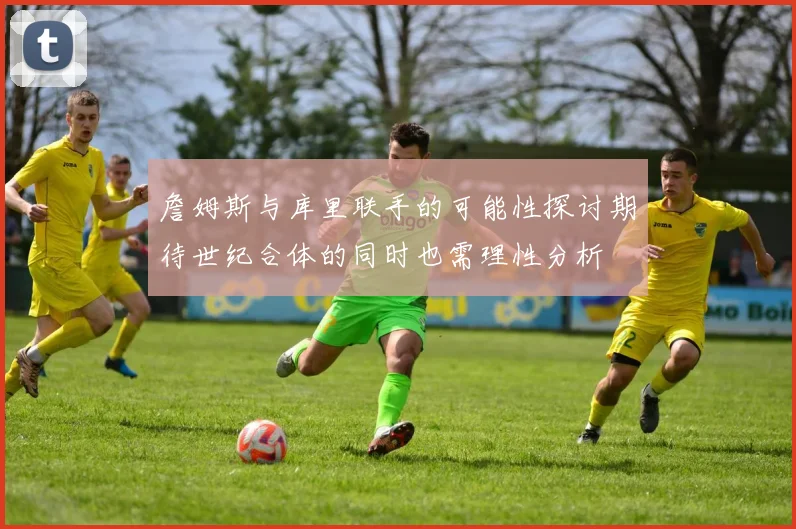 詹姆斯与库里联手的可能性探讨期待世纪合体的同时也需理性分析