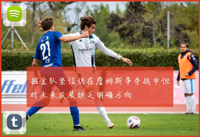 掘金队坚信仍在詹姆斯争夺战中但对未来发展缺乏明确方向