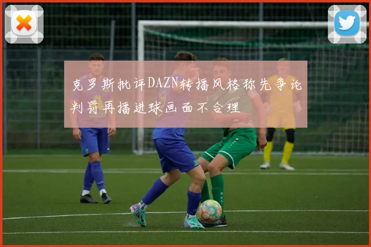 克罗斯批评DAZN转播风格称先争论判罚再播进球画面不合理