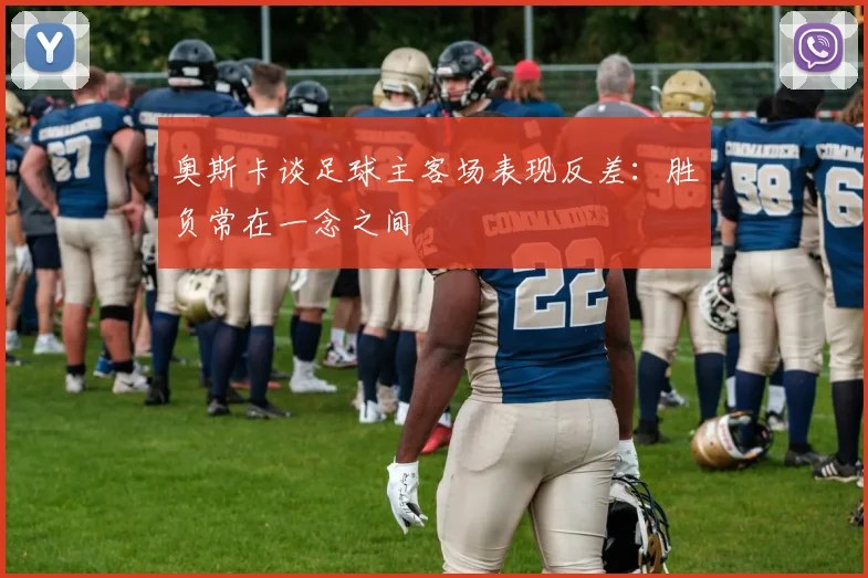 奥斯卡谈足球主客场表现反差：胜负常在一念之间