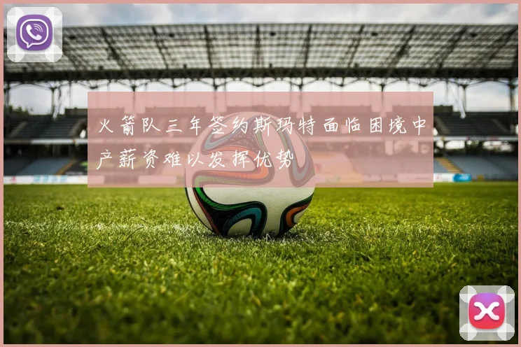 火箭队三年签约斯玛特面临困境中产薪资难以发挥优势