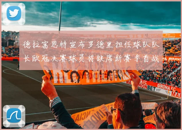 德拉富恩特宣布罗德里担任球队队长欧冠决赛球员将缺席新赛季首战