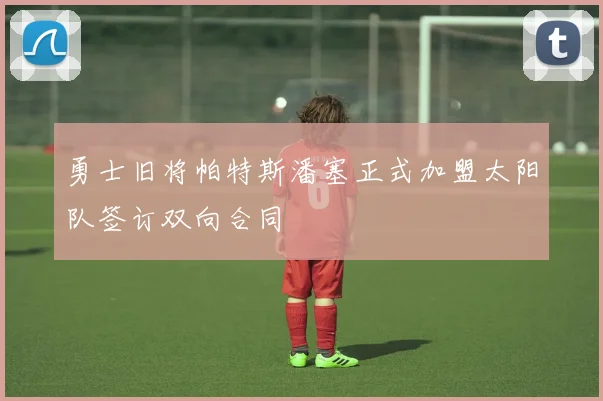 勇士旧将帕特斯潘塞正式加盟太阳队签订双向合同