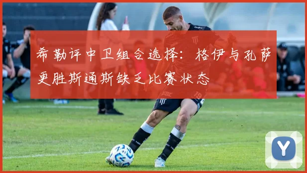 希勒评中卫组合选择：格伊与孔萨更胜斯通斯缺乏比赛状态