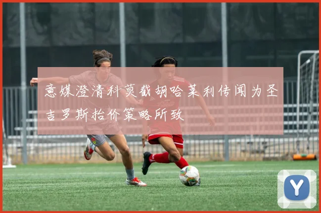 意媒澄清科莫截胡哈莱利传闻为圣吉罗斯抬价策略所致