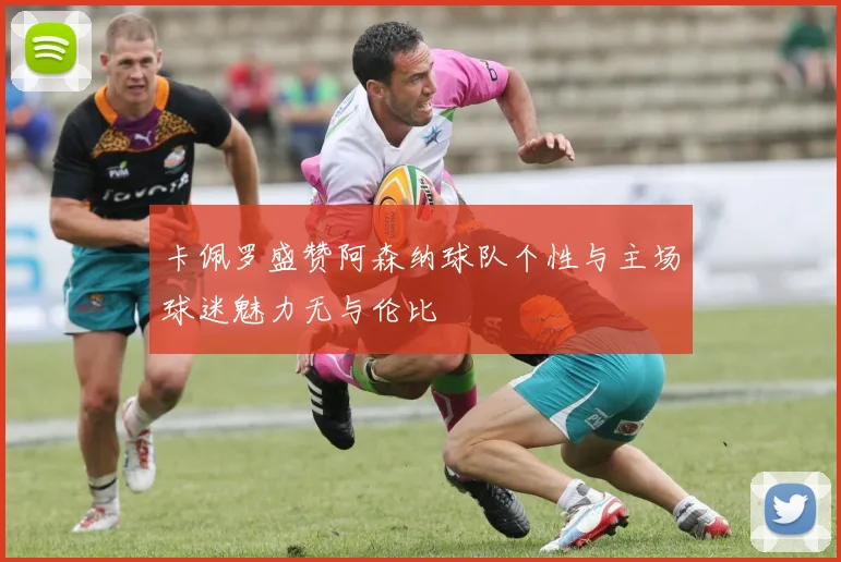 卡佩罗盛赞阿森纳球队个性与主场球迷魅力无与伦比