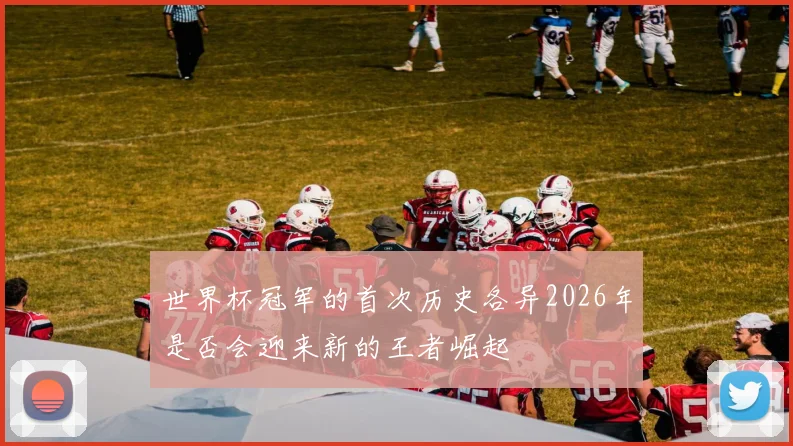 世界杯冠军的首次历史各异2026年是否会迎来新的王者崛起