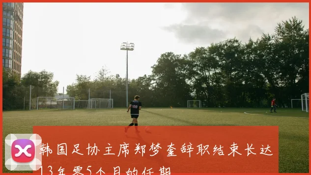 韩国足协主席郑梦奎辞职结束长达13年零5个月的任期