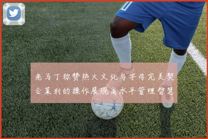 老马丁称赞热火文化与字母完美契合莱利的操作展现高水平管理智慧