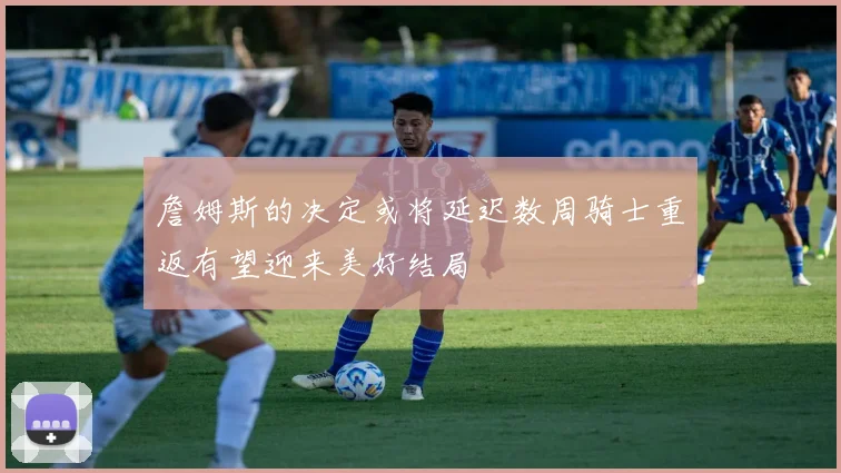 詹姆斯的决定或将延迟数周骑士重返有望迎来美好结局
