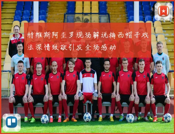 特维斯阿圭罗现场解说梅西帽子戏法深情致敬引发全场感动