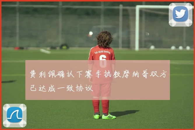 费利佩确认下赛季执教摩纳哥双方已达成一致协议