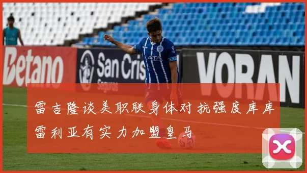 雷吉隆谈美职联身体对抗强度库库雷利亚有实力加盟皇马