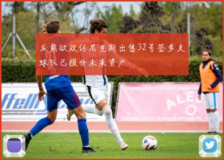 灰熊欲效仿尼克斯出售32号签多支球队已报价未来资产