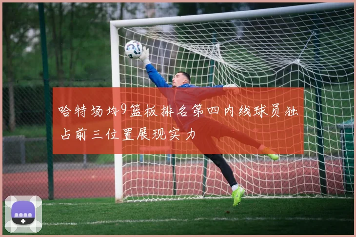 哈特场均9篮板排名第四内线球员独占前三位置展现实力