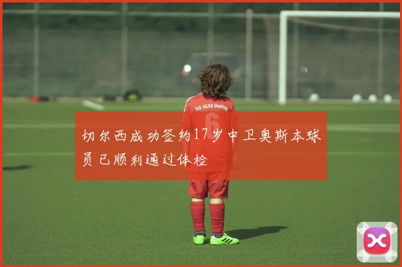 切尔西成功签约17岁中卫奥斯本球员已顺利通过体检