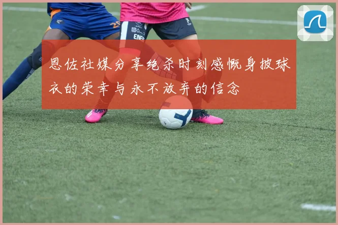 恩佐社媒分享绝杀时刻感慨身披球衣的荣幸与永不放弃的信念