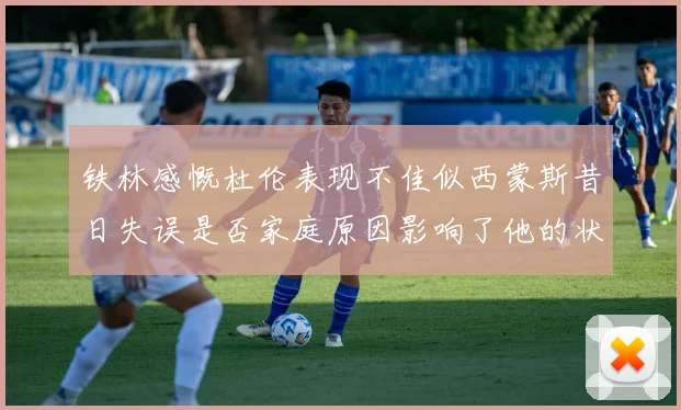 铁林感慨杜伦表现不佳似西蒙斯昔日失误是否家庭原因影响了他的状态