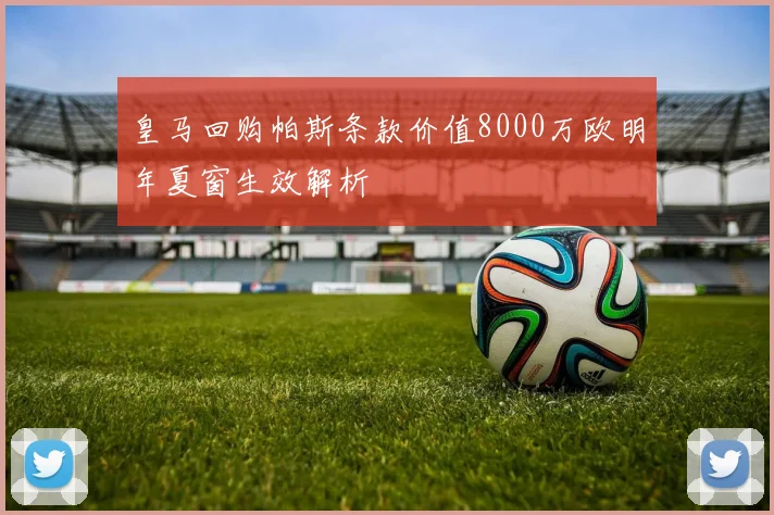 皇马回购帕斯条款价值8000万欧明年夏窗生效解析