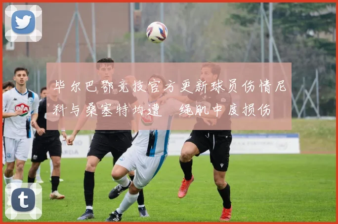 毕尔巴鄂竞技官方更新球员伤情尼科与桑塞特均遭腘绳肌中度损伤