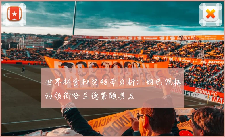 世界杯金靴奖赔率分析：姆巴佩梅西领衔哈兰德紧随其后