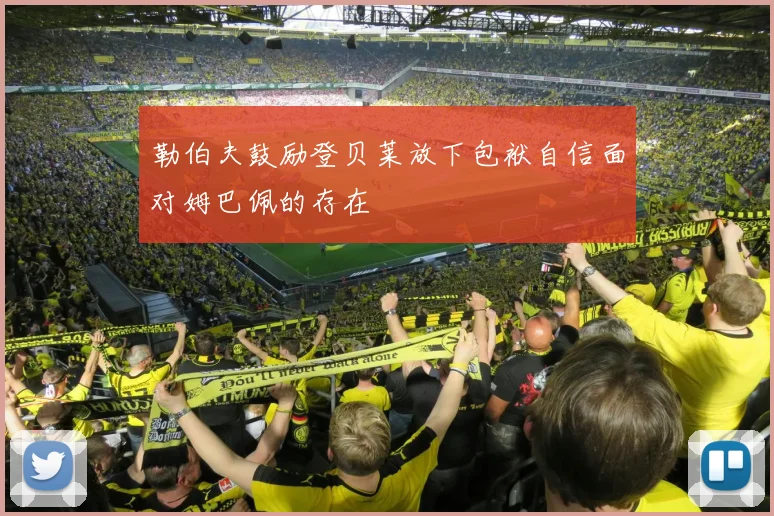 勒伯夫鼓励登贝莱放下包袱自信面对姆巴佩的存在