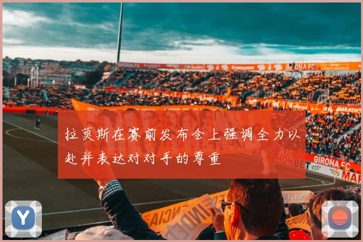 拉莫斯在赛前发布会上强调全力以赴并表达对对手的尊重